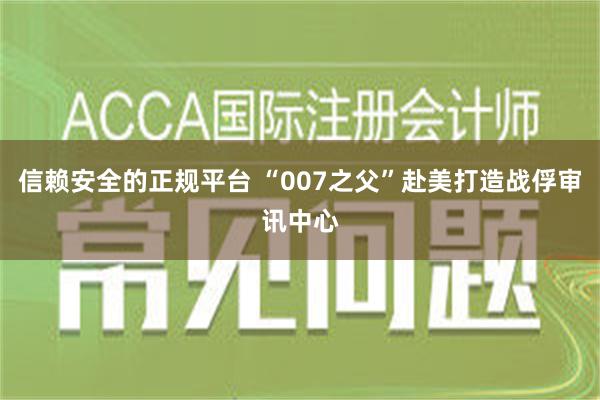 信赖安全的正规平台 “007之父”赴美打造战俘审讯中心