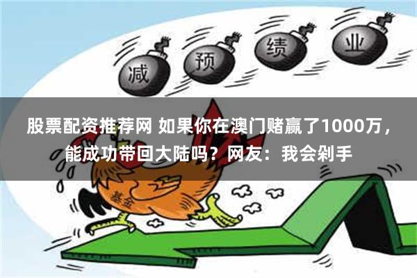 股票配资推荐网 如果你在澳门赌赢了1000万，能成功带回大陆吗？网友：我会剁手