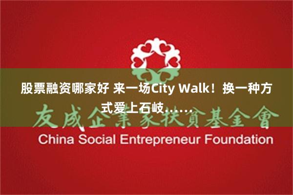 股票融资哪家好 来一场City Walk！换一种方式爱上石岐……