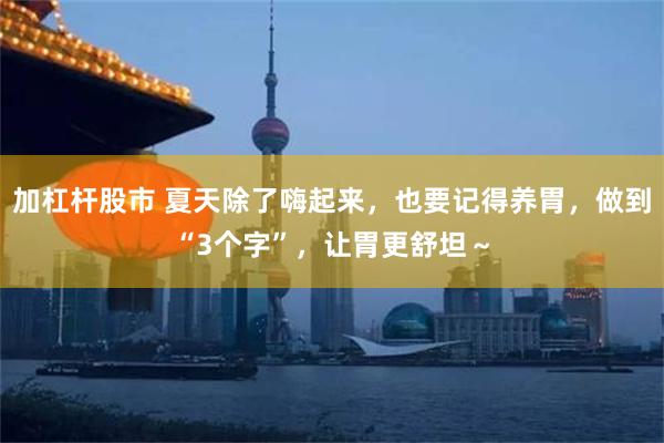 加杠杆股市 夏天除了嗨起来，也要记得养胃，做到“3个字”，让胃更舒坦～