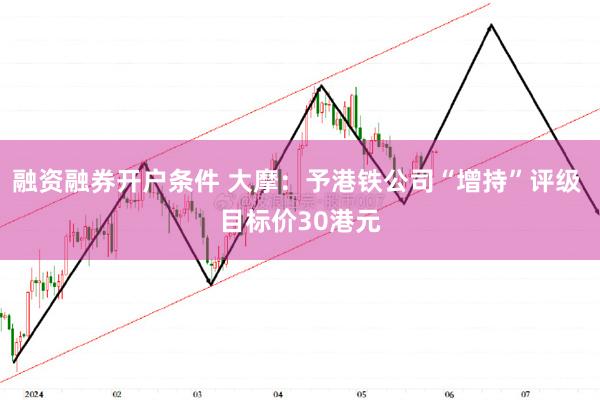 融资融券开户条件 大摩：予港铁公司“增持”评级 目标价30港元