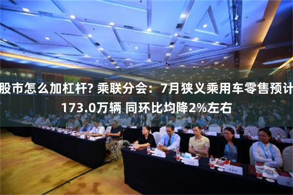 股市怎么加杠杆? 乘联分会：7月狭义乘用车零售预计173.0万辆 同环比均降2%左右