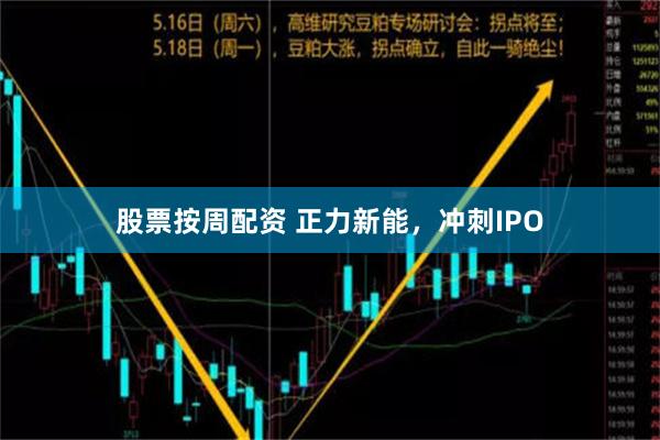 股票按周配资 正力新能，冲刺IPO