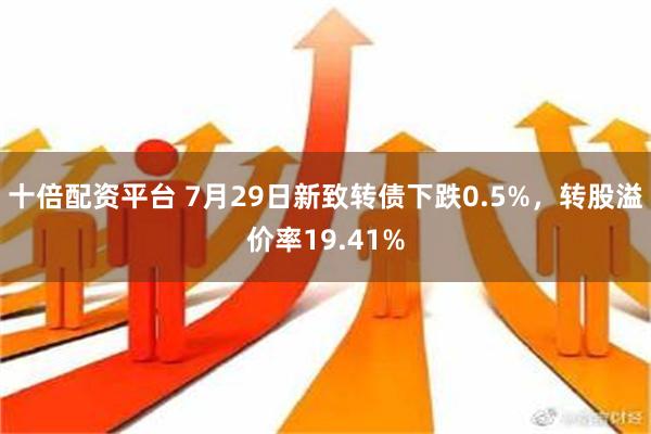 十倍配资平台 7月29日新致转债下跌0.5%，转股溢价率19.41%