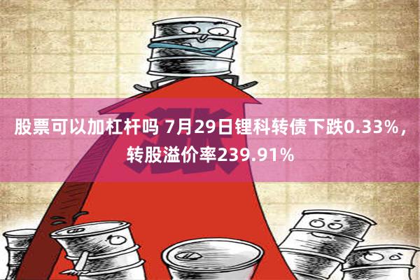 股票可以加杠杆吗 7月29日锂科转债下跌0.33%，转股溢价率239.91%