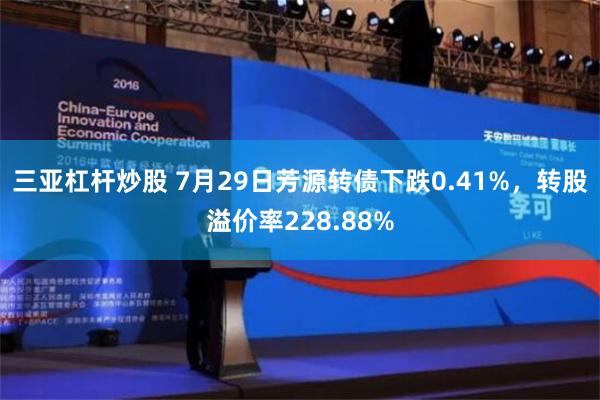 三亚杠杆炒股 7月29日芳源转债下跌0.41%，转股溢价率228.88%