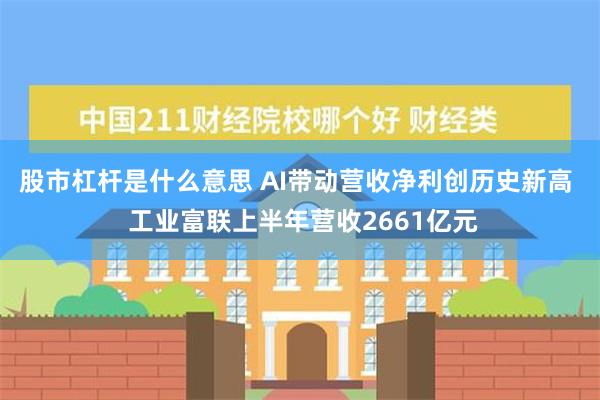 股市杠杆是什么意思 AI带动营收净利创历史新高  工业富联上半年营收2661亿元