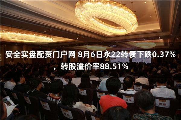 安全实盘配资门户网 8月6日永22转债下跌0.37%，转股溢价率88.51%