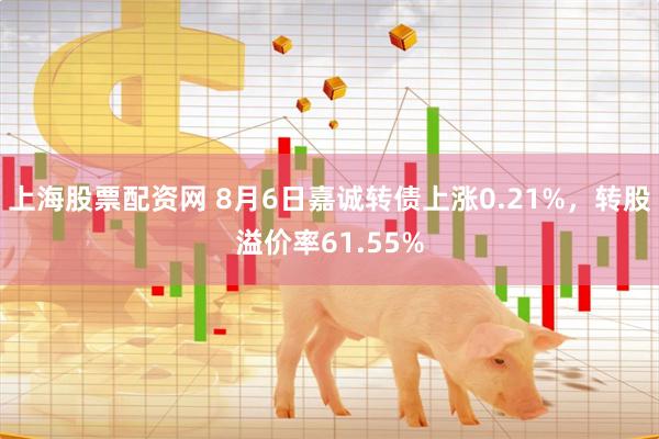 上海股票配资网 8月6日嘉诚转债上涨0.21%，转股溢价率61.55%