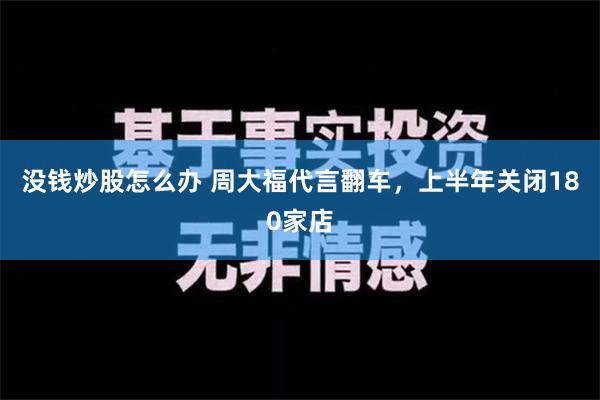 没钱炒股怎么办 周大福代言翻车，上半年关闭180家店