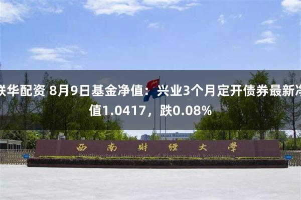 联华配资 8月9日基金净值：兴业3个月定开债券最新净值1.0417，跌0.08%