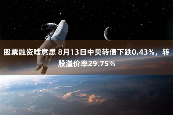 股票融资啥意思 8月13日中贝转债下跌0.43%，转股溢价率29.75%