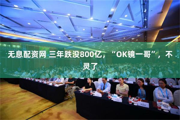 无息配资网 三年跌没800亿，“OK镜一哥”，不灵了