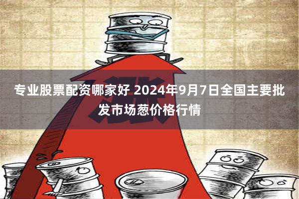 专业股票配资哪家好 2024年9月7日全国主要批发市场葱价格行情