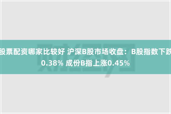 股票配资哪家比较好 沪深B股市场收盘：B股指数下跌0.38% 成份B指上涨0.45%