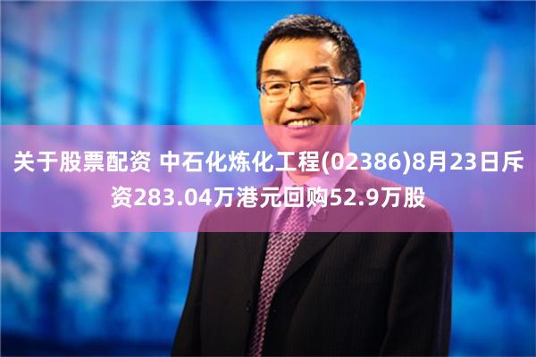 关于股票配资 中石化炼化工程(02386)8月23日斥资283.04万港元回购52.9万股