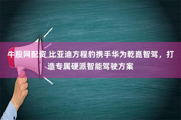 牛股网配资 比亚迪方程豹携手华为乾崑智驾，打造专属硬派智能驾驶方案