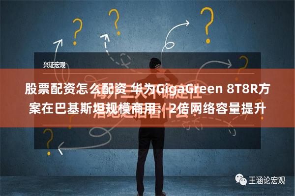 股票配资怎么配资 华为GigaGreen 8T8R方案在巴基斯坦规模商用：2倍网络容量提升