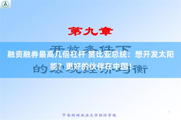 融资融券最高几倍杠杆 赞比亚总统：想开发太阳能？更好的伙伴在中国！