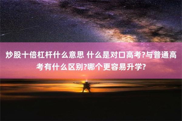 炒股十倍杠杆什么意思 什么是对口高考?与普通高考有什么区别?哪个更容易升学?