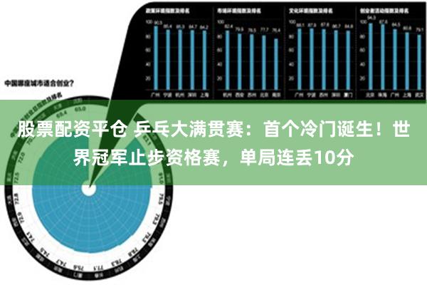 股票配资平仓 乒乓大满贯赛：首个冷门诞生！世界冠军止步资格赛，单局连丢10分