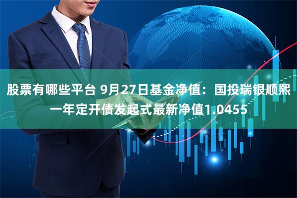 股票有哪些平台 9月27日基金净值：国投瑞银顺熙一年定开债发起式最新净值1.0455