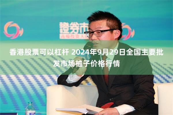 香港股票可以杠杆 2024年9月29日全国主要批发市场柚子价格行情