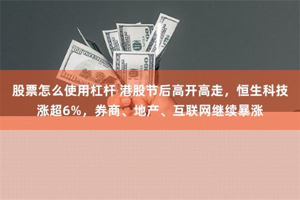 股票怎么使用杠杆 港股节后高开高走，恒生科技涨超6%，券商、地产、互联网继续暴涨