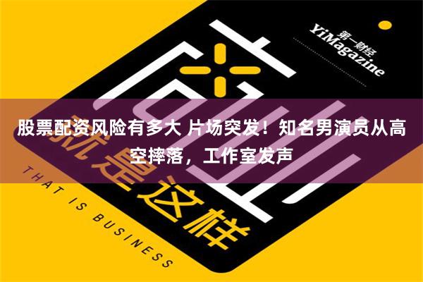 股票配资风险有多大 片场突发！知名男演员从高空摔落，工作室发声