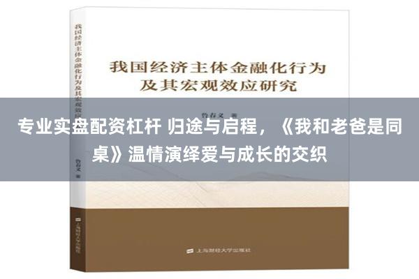 专业实盘配资杠杆 归途与启程，《我和老爸是同桌》温情演绎爱与成长的交织