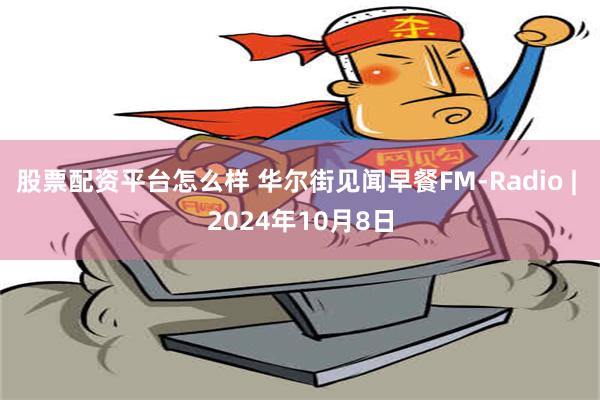 股票配资平台怎么样 华尔街见闻早餐FM-Radio | 2024年10月8日