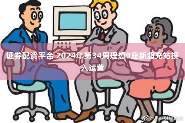 证券配资平台 2024年第34周理想9座新超充站投入运营