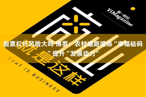 股票杠杆风险大吗 博罗：农村道路增添“幸福砝码”提升“发展动力”