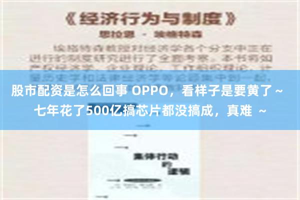 股市配资是怎么回事 OPPO，看样子是要黄了～ 七年花了500亿搞芯片都没搞成，真难 ～