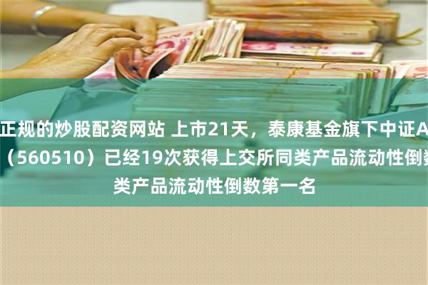 正规的炒股配资网站 上市21天，泰康基金旗下中证A500ETF（560510）已经19次获得上交所同类产品流动性倒数第一名