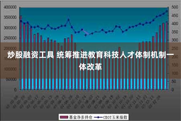 炒股融资工具 统筹推进教育科技人才体制机制一体改革