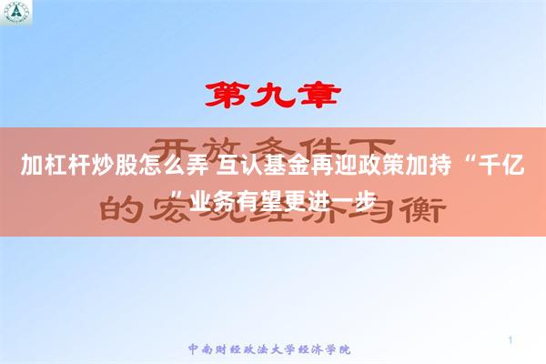 加杠杆炒股怎么弄 互认基金再迎政策加持 “千亿”业务有望更进一步