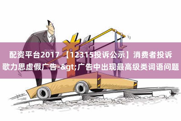 配资平台2017 【12315投诉公示】消费者投诉歌力思虚假广告->广告中出现最高级类词语问题