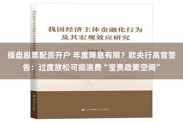 操盘股票配资开户 年度降息有限？欧央行高官警告：过度放松可能浪费“宝贵政策空间”