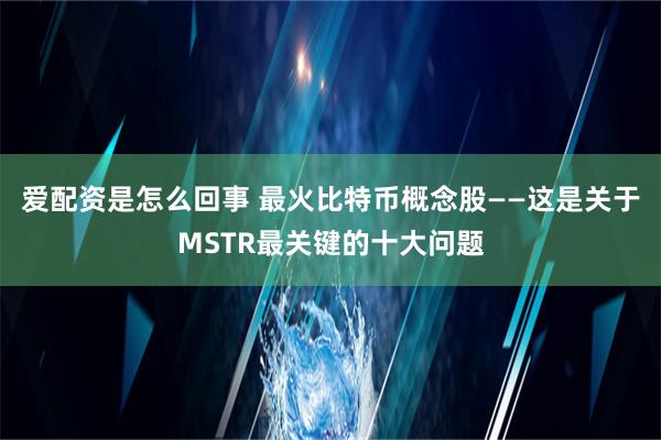 爱配资是怎么回事 最火比特币概念股——这是关于MSTR最关键的十大问题