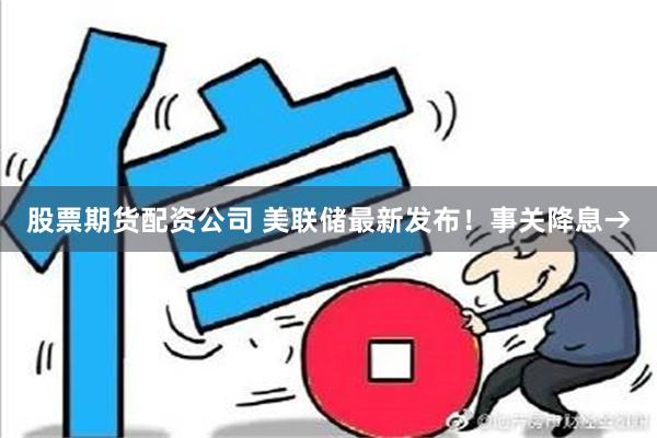 股票期货配资公司 美联储最新发布！事关降息→