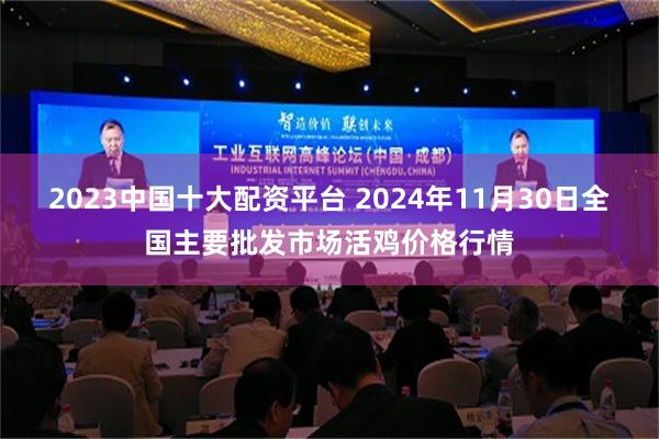 2023中国十大配资平台 2024年11月30日全国主要批发市场活鸡价格行情