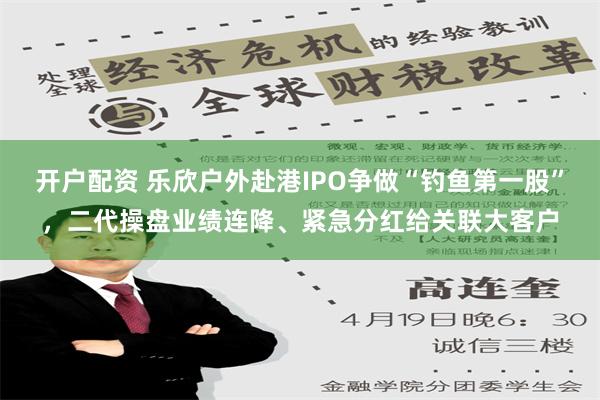 开户配资 乐欣户外赴港IPO争做“钓鱼第一股”，二代操盘业绩连降、紧急分红给关联大客户