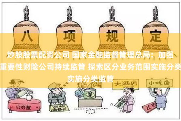 炒股股票配资公司 国家金融监督管理总局：加强行业重要性财险公司持续监管 探索区分业务范围实施分类监管