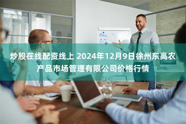 炒股在线配资线上 2024年12月9日徐州东高农产品市场管理有限公司价格行情