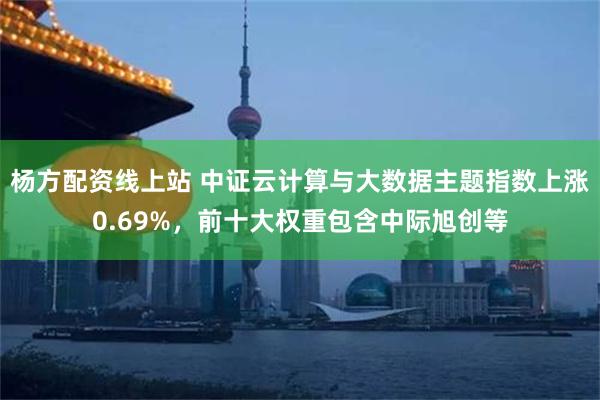 杨方配资线上站 中证云计算与大数据主题指数上涨0.69%，前十大权重包含中际旭创等