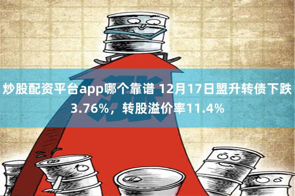 炒股配资平台app哪个靠谱 12月17日盟升转债下跌3.76%，转股溢价率11.4%