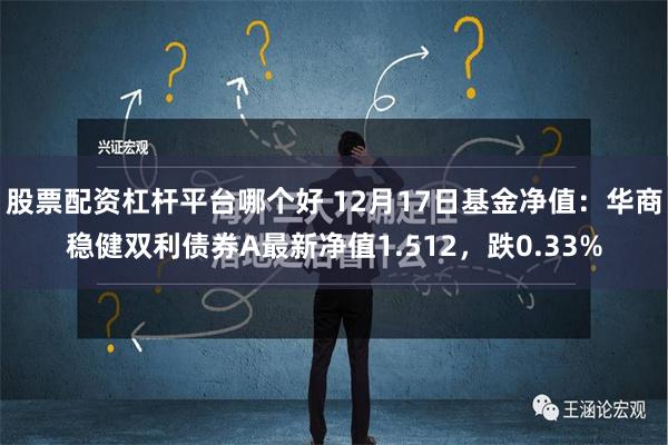 股票配资杠杆平台哪个好 12月17日基金净值：华商稳健双利债券A最新净值1.512，跌0.33%