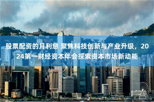 股票配资的月利息 聚焦科技创新与产业升级，2024第一财经资本年会探索资本市场新动能