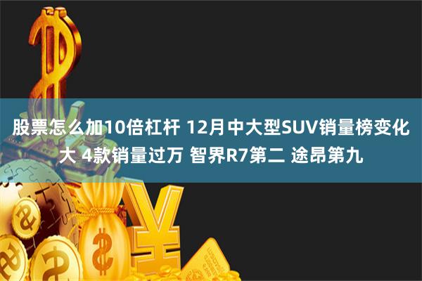 股票怎么加10倍杠杆 12月中大型SUV销量榜变化大 4款销量过万 智界R7第二 途昂第九